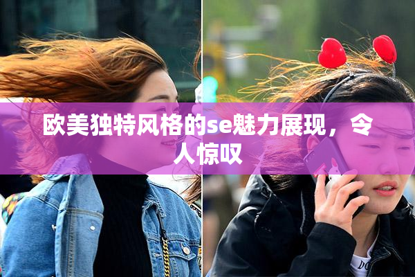 欧美独特风格的se魅力展现，令人惊叹