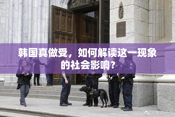 韩国真做受，如何解读这一现象的社会影响？