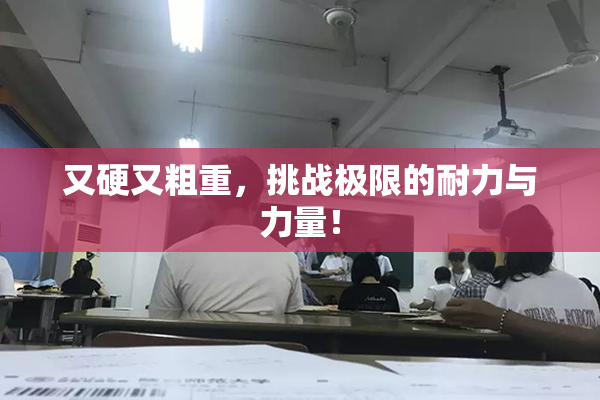 又硬又粗重，挑战极限的耐力与力量！