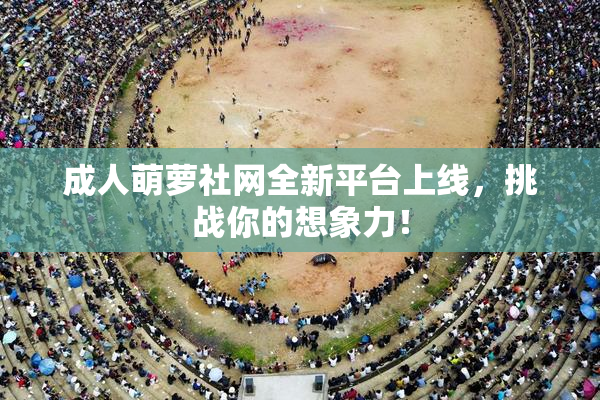 成人萌萝社网全新平台上线，挑战你的想象力！