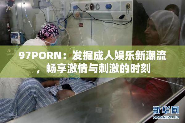 97PORN：发掘成人娱乐新潮流，畅享激情与刺激的时刻