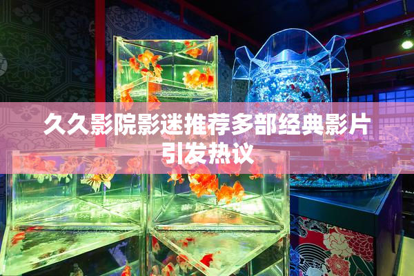 久久影院影迷推荐多部经典影片引发热议