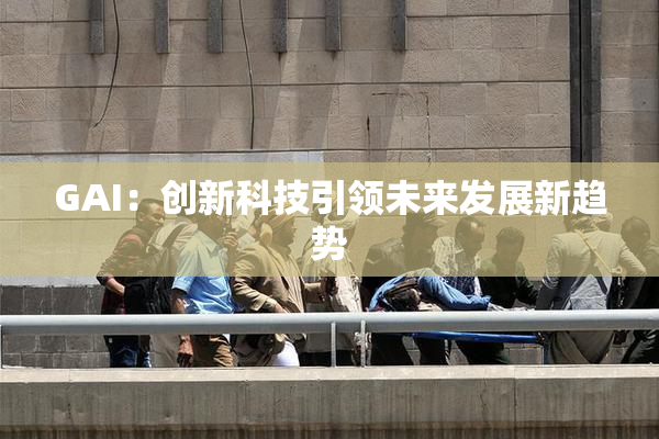 GAI：创新科技引领未来发展新趋势
