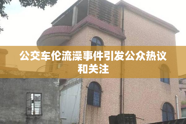 公交车伦流澡事件引发公众热议和关注
