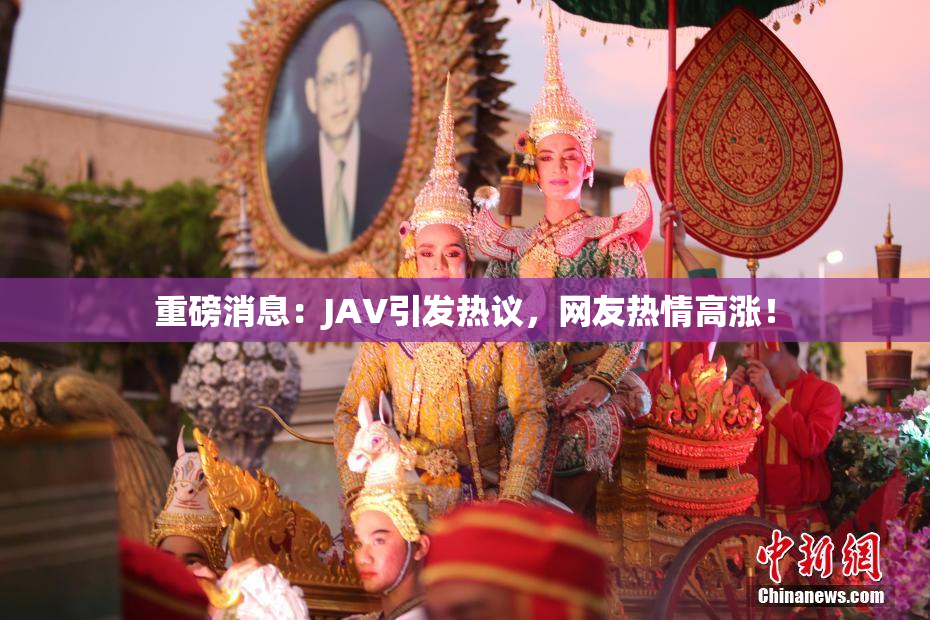 重磅消息：JAV引发热议，网友热情高涨！