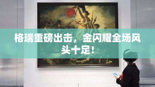 格瑞重磅出击，金闪耀全场风头十足！