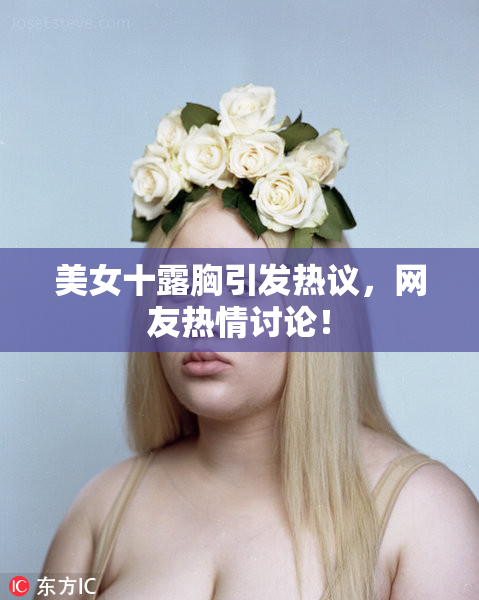 美女十露胸引发热议，网友热情讨论！