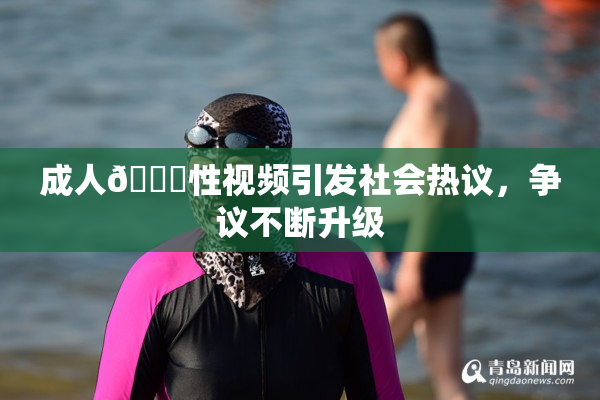 成人🔞性视频引发社会热议，争议不断升级