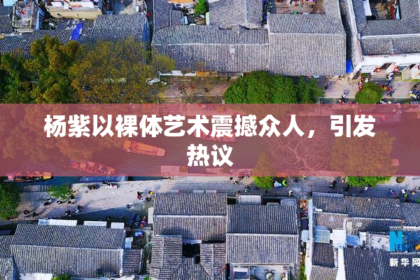 杨紫以裸体艺术震撼众人，引发热议