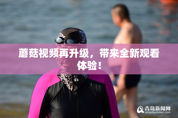 蘑菇视频再升级，带来全新观看体验！