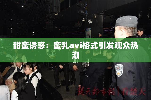 甜蜜诱惑：蜜乳avi格式引发观众热潮
