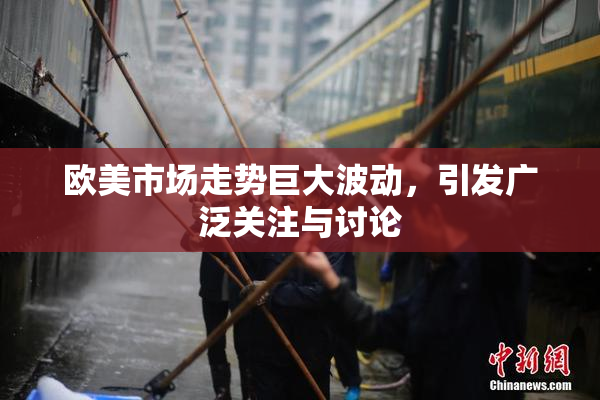 欧美市场走势巨大波动，引发广泛关注与讨论