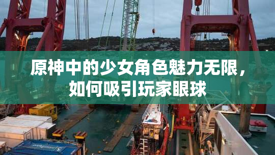 原神中的少女角色魅力无限，如何吸引玩家眼球
