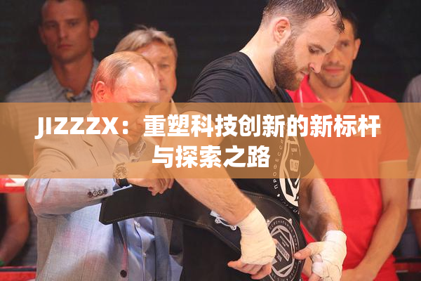 JIZZZX：重塑科技创新的新标杆与探索之路