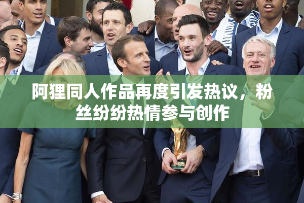 阿狸同人作品再度引发热议，粉丝纷纷热情参与创作