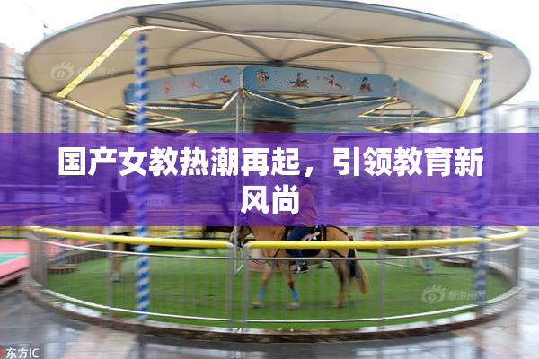 国产女教热潮再起，引领教育新风尚