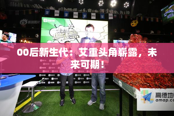 00后新生代：艾重头角崭露，未来可期！