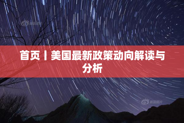首页丨美国最新政策动向解读与分析