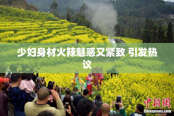 少妇身材火辣魅惑又紧致 引发热议