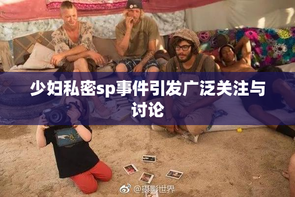 少妇私密sp事件引发广泛关注与讨论