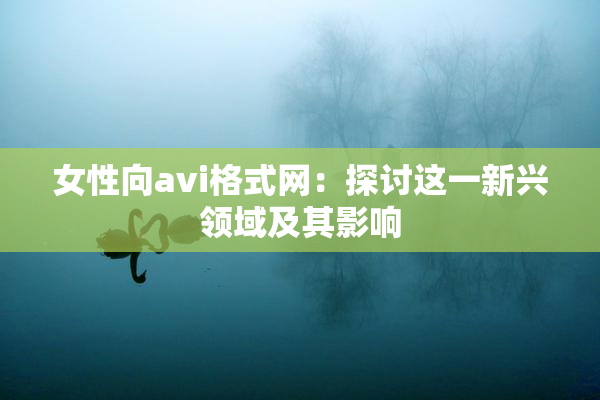 女性向avi格式网：探讨这一新兴领域及其影响