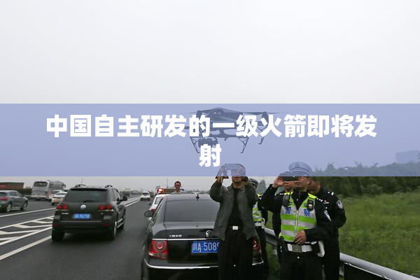 中国自主研发的一级火箭即将发射