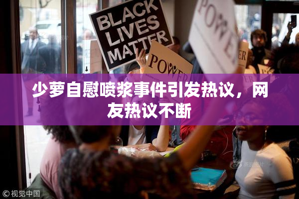 少萝自慰喷浆事件引发热议，网友热议不断