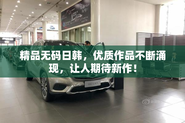 精品无码日韩，优质作品不断涌现，让人期待新作！