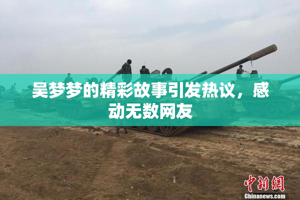 吴梦梦的精彩故事引发热议，感动无数网友