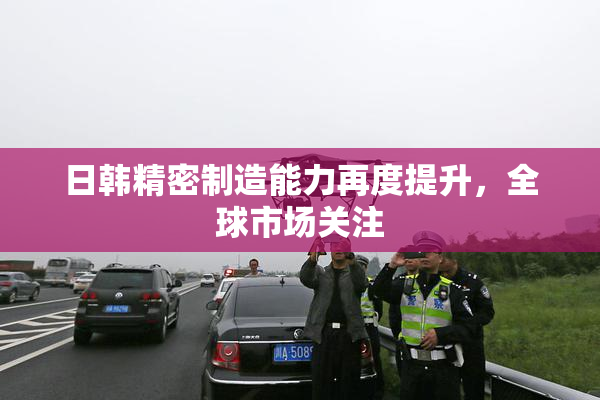 日韩精密制造能力再度提升，全球市场关注