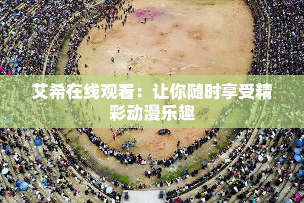 艾希在线观看：让你随时享受精彩动漫乐趣