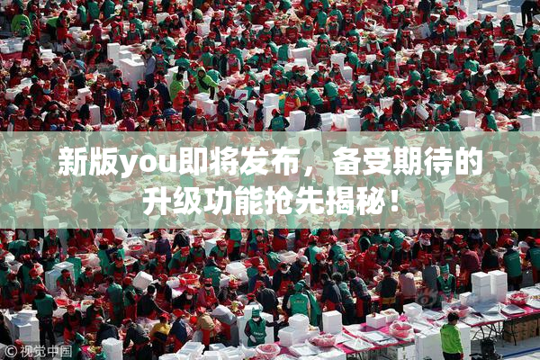 新版you即将发布，备受期待的升级功能抢先揭秘！