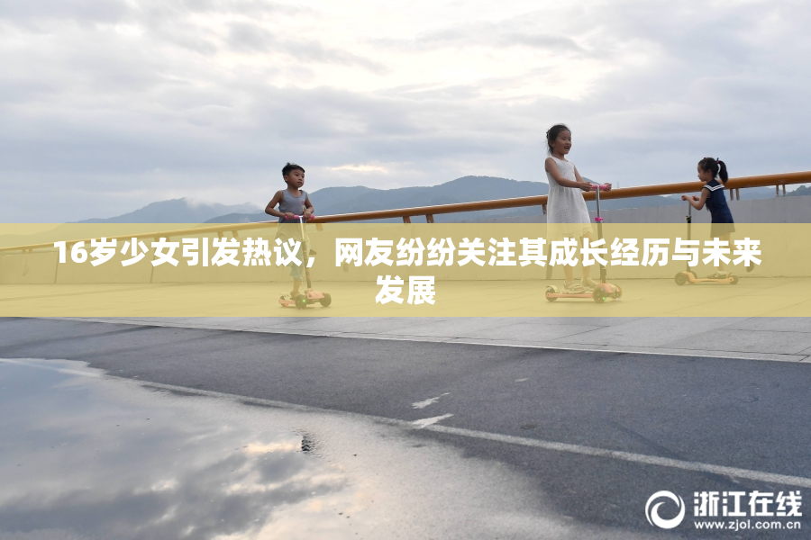 16岁少女引发热议，网友纷纷关注其成长经历与未来发展