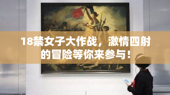 18禁女子大作战，激情四射的冒险等你来参与！
