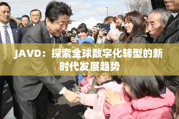 JAVD：探索全球数字化转型的新时代发展趋势
