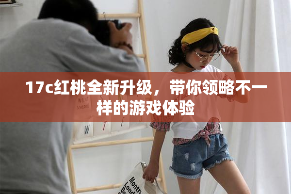 17c红桃全新升级，带你领略不一样的游戏体验
