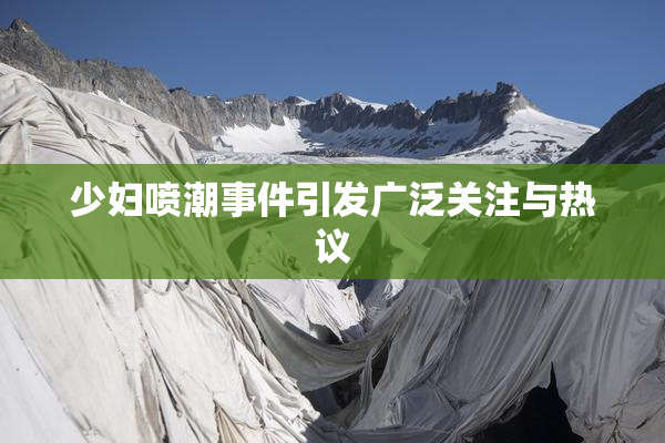 少妇喷潮事件引发广泛关注与热议