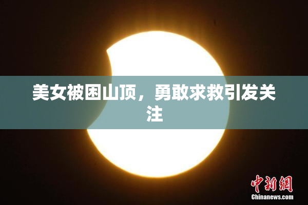 美女被困山顶，勇敢求救引发关注