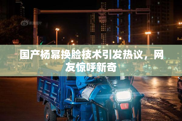 国产杨幂换脸技术引发热议，网友惊呼新奇