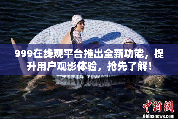 999在线观平台推出全新功能，提升用户观影体验，抢先了解！