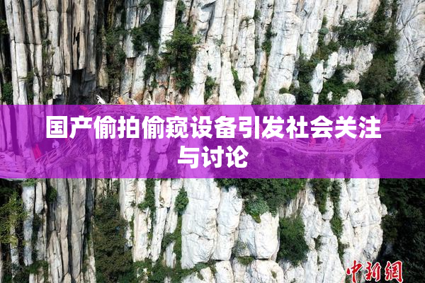 国产偷拍偷窥设备引发社会关注与讨论
