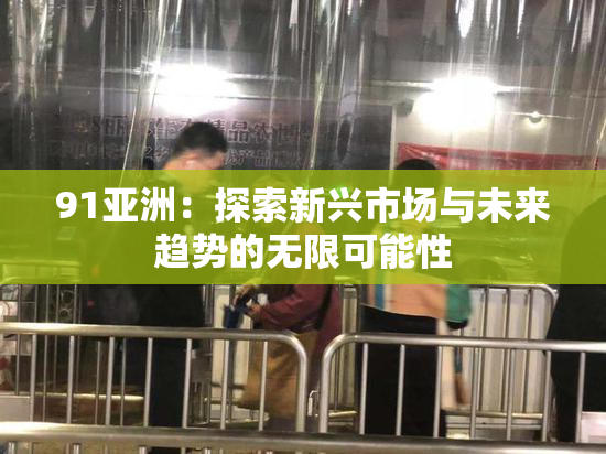 91亚洲：探索新兴市场与未来趋势的无限可能性