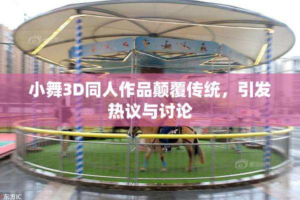 小舞3D同人作品颠覆传统，引发热议与讨论