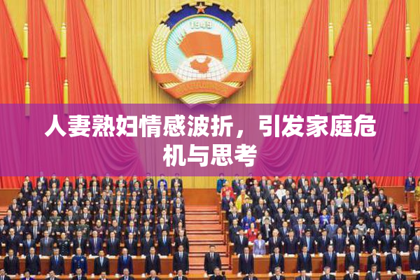 人妻熟妇情感波折，引发家庭危机与思考
