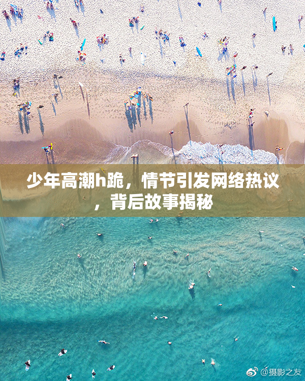 少年高潮h跪，情节引发网络热议，背后故事揭秘