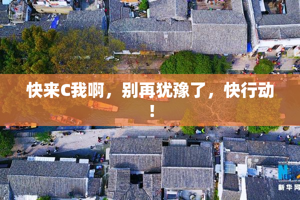 快来C我啊，别再犹豫了，快行动！
