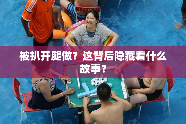 被扒开腿做？这背后隐藏着什么故事？