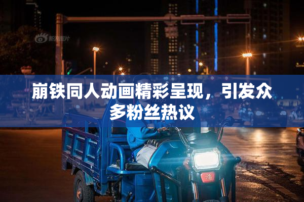 崩铁同人动画精彩呈现，引发众多粉丝热议