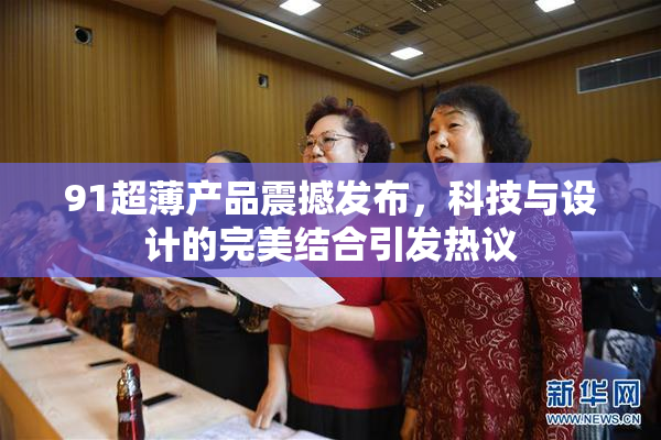 91超薄产品震撼发布，科技与设计的完美结合引发热议