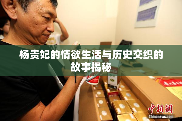 杨贵妃的情欲生活与历史交织的故事揭秘